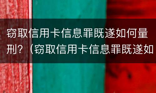 窃取信用卡信息罪既遂如何量刑?（窃取信用卡信息罪既遂如何量刑的）