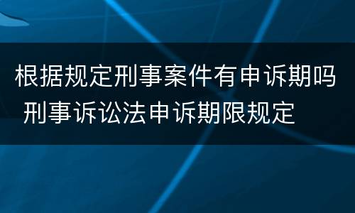 根据规定刑事案件有申诉期吗 刑事诉讼法申诉期限规定