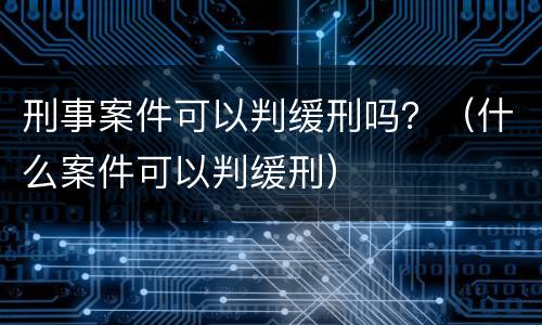 刑事案件可以判缓刑吗？（什么案件可以判缓刑）