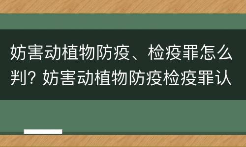 妨害动植物防疫、检疫罪怎么判? 妨害动植物防疫检疫罪认定