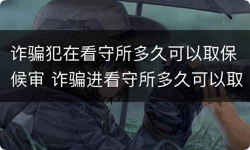 诈骗犯在看守所多久可以取保候审 诈骗进看守所多久可以取保
