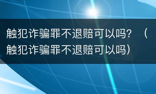 触犯诈骗罪不退赔可以吗？（触犯诈骗罪不退赔可以吗）