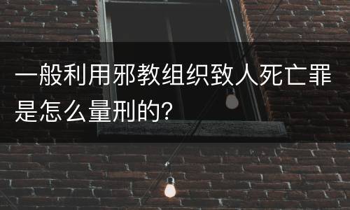 一般利用邪教组织致人死亡罪是怎么量刑的？