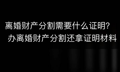 离婚财产分割需要什么证明？ 办离婚财产分割还拿证明材料吗