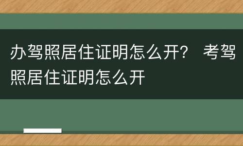 办驾照居住证明怎么开？ 考驾照居住证明怎么开