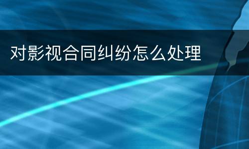 对影视合同纠纷怎么处理