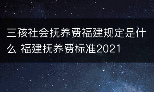 三孩社会抚养费福建规定是什么 福建抚养费标准2021