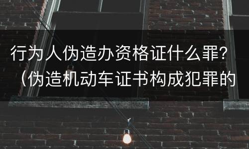 行为人伪造办资格证什么罪？（伪造机动车证书构成犯罪的）