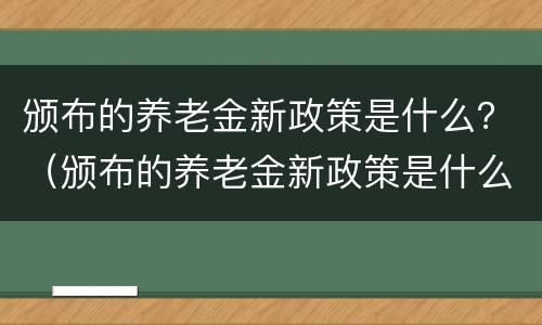 颁布的养老金新政策是什么？（颁布的养老金新政策是什么时候）