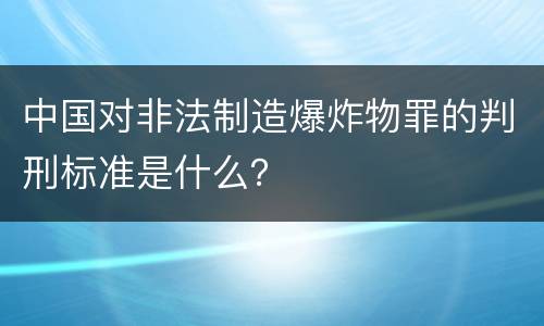 中国对非法制造爆炸物罪的判刑标准是什么？