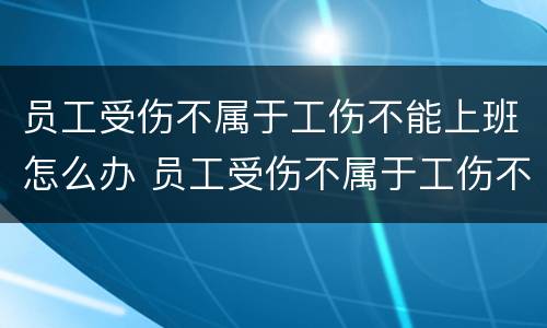 员工受伤不属于工伤不能上班怎么办 员工受伤不属于工伤不能上班怎么办呢