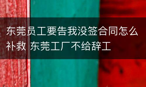 东莞员工要告我没签合同怎么补救 东莞工厂不给辞工