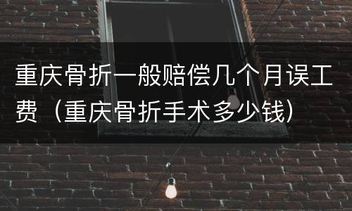 重庆骨折一般赔偿几个月误工费（重庆骨折手术多少钱）