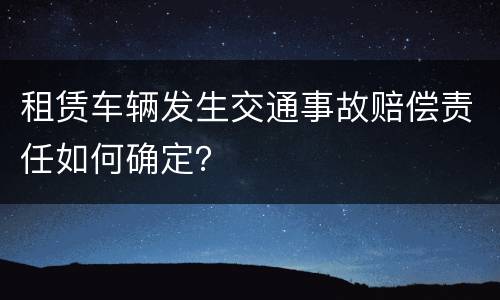 租赁车辆发生交通事故赔偿责任如何确定？