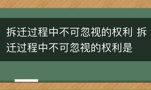 拆迁过程中不可忽视的权利 拆迁过程中不可忽视的权利是
