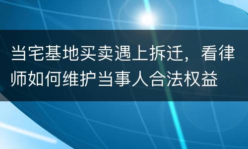 当宅基地买卖遇上拆迁，看律师如何维护当事人合法权益