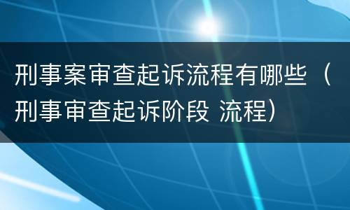 刑事案审查起诉流程有哪些（刑事审查起诉阶段 流程）