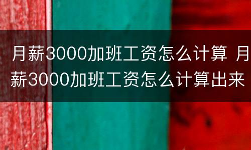 月薪3000加班工资怎么计算 月薪3000加班工资怎么计算出来的
