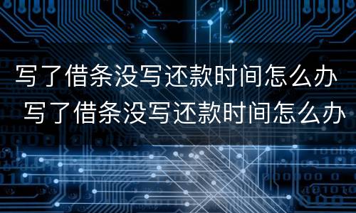 写了借条没写还款时间怎么办 写了借条没写还款时间怎么办理