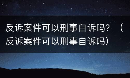 反诉案件可以刑事自诉吗？（反诉案件可以刑事自诉吗）