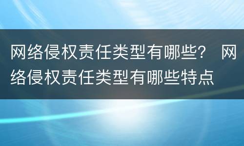 网络侵权责任类型有哪些？ 网络侵权责任类型有哪些特点