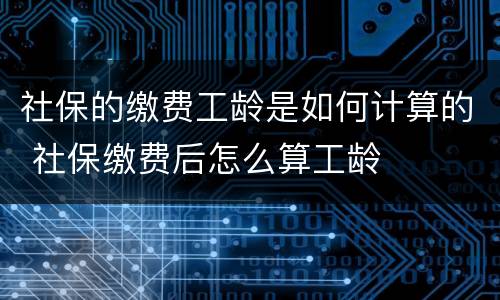 社保的缴费工龄是如何计算的 社保缴费后怎么算工龄