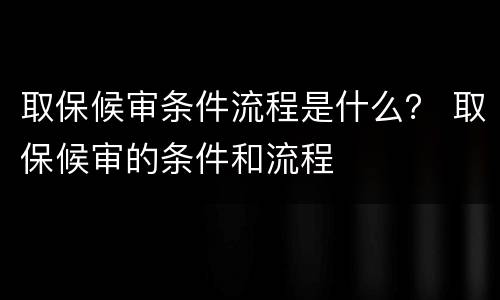取保候审条件流程是什么？ 取保候审的条件和流程