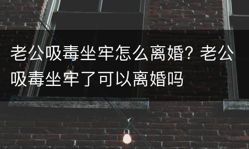 老公吸毒坐牢怎么离婚? 老公吸毒坐牢了可以离婚吗