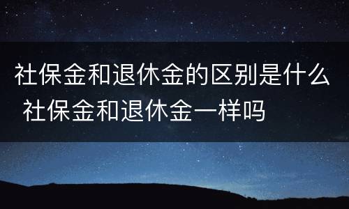 社保金和退休金的区别是什么 社保金和退休金一样吗