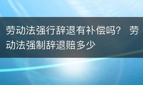 劳动法强行辞退有补偿吗？ 劳动法强制辞退赔多少