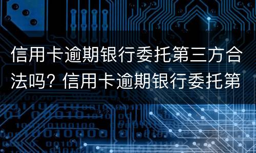 信用卡逾期银行委托第三方合法吗? 信用卡逾期银行委托第三方合法吗