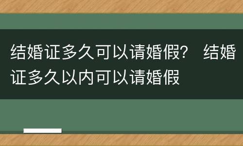 结婚证多久可以请婚假？ 结婚证多久以内可以请婚假