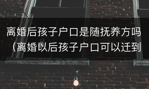 离婚后孩子户口是随抚养方吗（离婚以后孩子户口可以迁到非抚养权方吗）