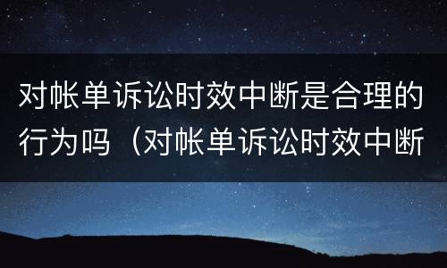 对帐单诉讼时效中断是合理的行为吗（对帐单诉讼时效中断是合理的行为吗）