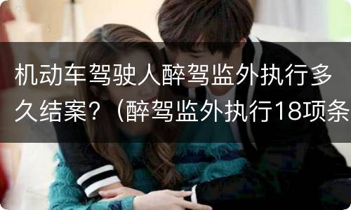 机动车驾驶人醉驾监外执行多久结案?（醉驾监外执行18项条件）