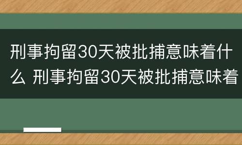 刑事拘留30天被批捕意味着什么 刑事拘留30天被批捕意味着什么呢