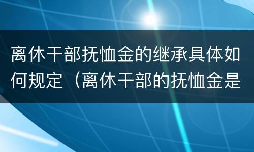 离休干部抚恤金的继承具体如何规定（离休干部的抚恤金是多少个月工资）