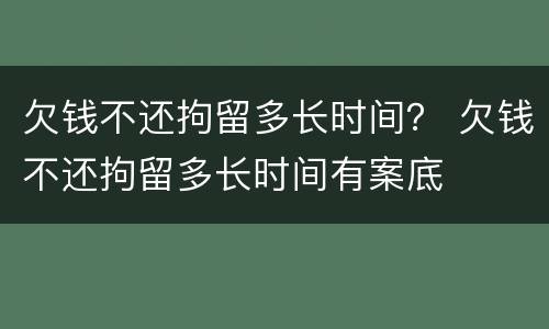 欠钱不还拘留多长时间？ 欠钱不还拘留多长时间有案底