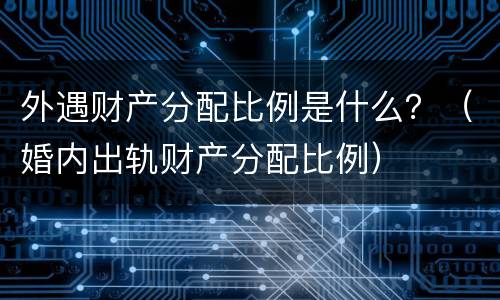 外遇财产分配比例是什么？（婚内出轨财产分配比例）
