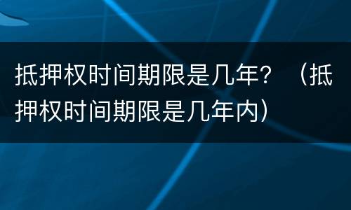 抵押权时间期限是几年？（抵押权时间期限是几年内）