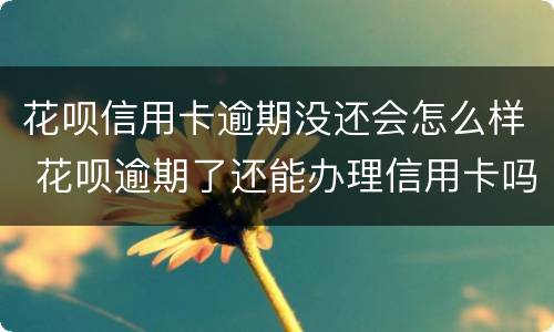 花呗信用卡逾期没还会怎么样 花呗逾期了还能办理信用卡吗