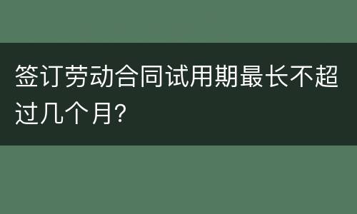 签订劳动合同试用期最长不超过几个月？