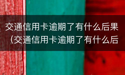交通信用卡逾期了有什么后果（交通信用卡逾期了有什么后果嘛）