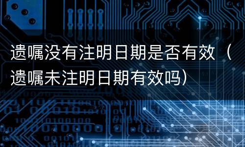 遗嘱没有注明日期是否有效（遗嘱未注明日期有效吗）