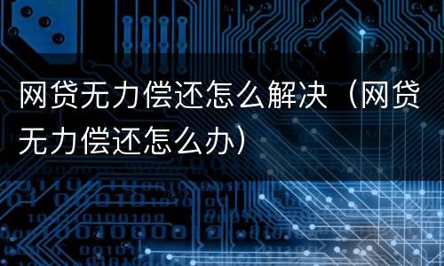 网贷无力偿还怎么解决（网贷无力偿还怎么办）