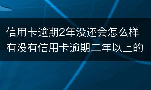 信用卡逾期2年没还会怎么样 有没有信用卡逾期二年以上的
