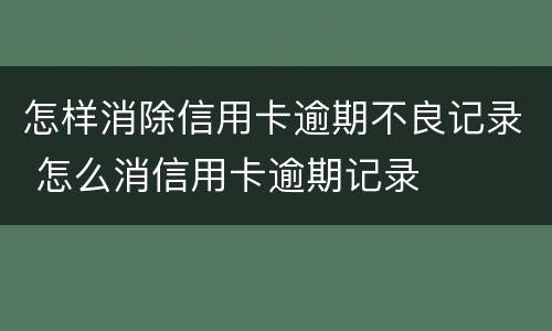 怎样消除信用卡逾期不良记录 怎么消信用卡逾期记录