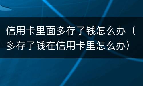 信用卡里面多存了钱怎么办（多存了钱在信用卡里怎么办）