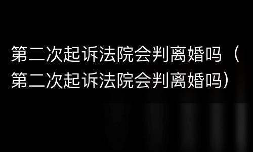 第二次起诉法院会判离婚吗（第二次起诉法院会判离婚吗）