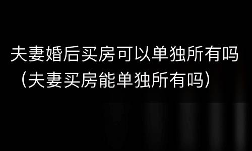 夫妻婚后买房可以单独所有吗（夫妻买房能单独所有吗）